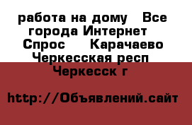 работа на дому - Все города Интернет » Спрос   . Карачаево-Черкесская респ.,Черкесск г.